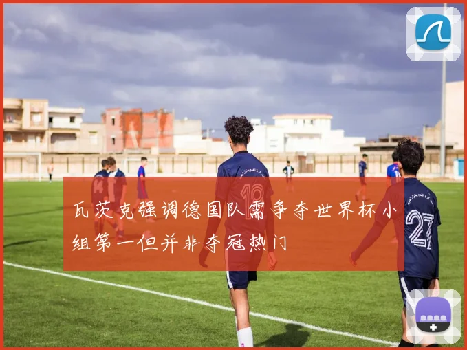 瓦茨克强调德国队需争夺世界杯小组第一但并非夺冠热门