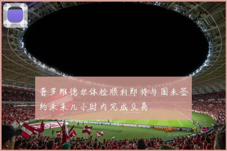 普罗维德尔体检顺利即将与国米签约未来几小时内完成交易