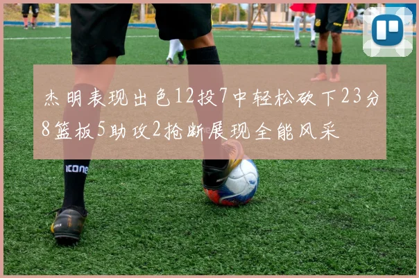 杰明表现出色12投7中轻松砍下23分8篮板5助攻2抢断展现全能风采