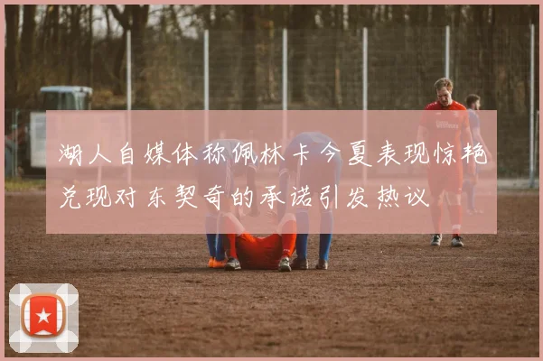 湖人自媒体称佩林卡今夏表现惊艳兑现对东契奇的承诺引发热议
