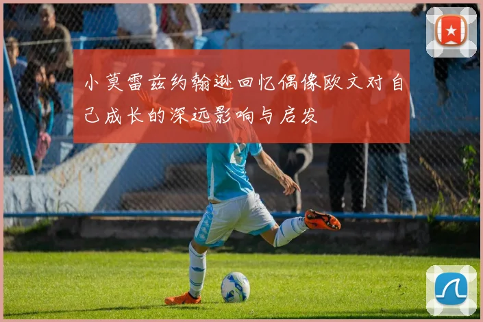 小莫雷兹约翰逊回忆偶像欧文对自己成长的深远影响与启发