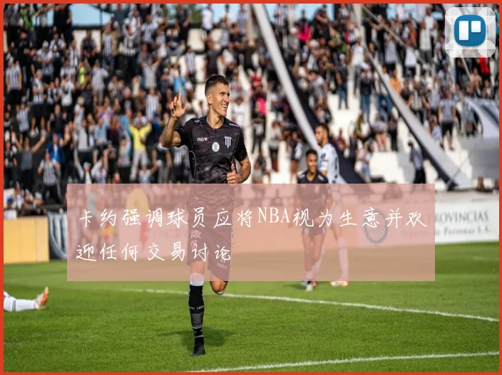 卡约强调球员应将NBA视为生意并欢迎任何交易讨论