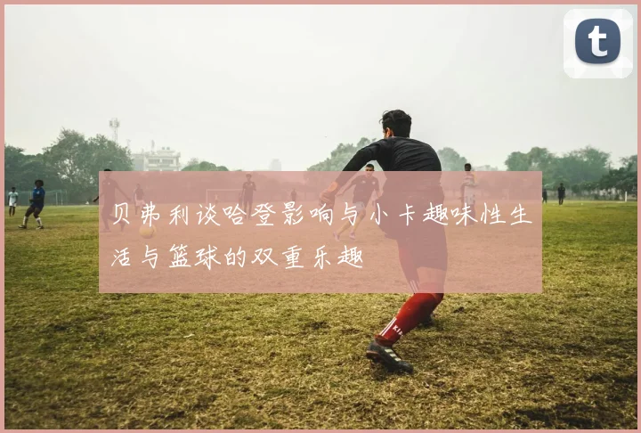 贝弗利谈哈登影响与小卡趣味性生活与篮球的双重乐趣