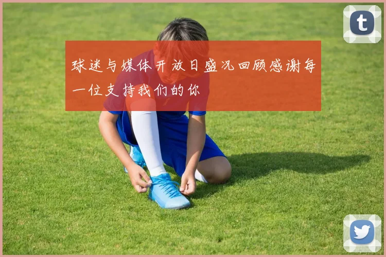 球迷与媒体开放日盛况回顾感谢每一位支持我们的你