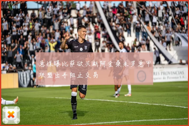 意媒曝比萨欲买断阿金桑米罗意甲联盟出手阻止交易
