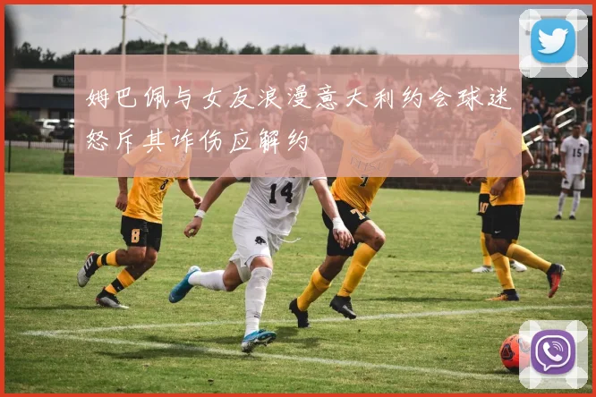姆巴佩与女友浪漫意大利约会球迷怒斥其诈伤应解约