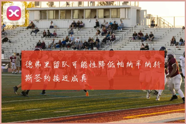德弗里留队可能性降低帕纳辛纳科斯签约接近成真