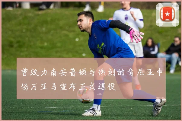 曾效力南安普顿与热刺的肯尼亚中场万亚马宣布正式退役