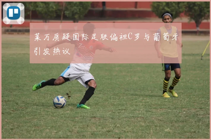 莱万质疑国际足联偏袒C罗与葡萄牙引发热议