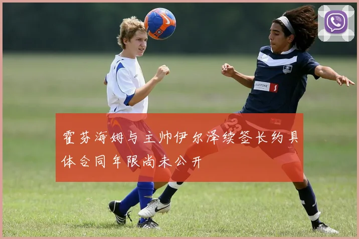 霍芬海姆与主帅伊尔泽续签长约具体合同年限尚未公开