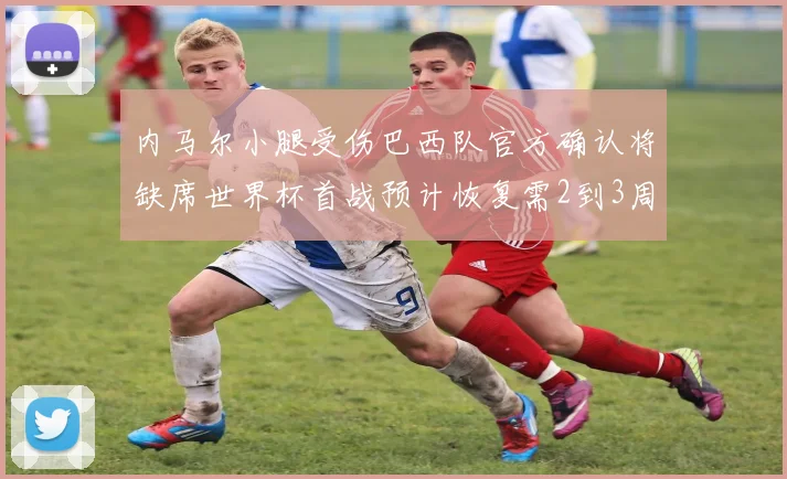 内马尔小腿受伤巴西队官方确认将缺席世界杯首战预计恢复需2到3周