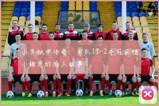 小罗狱中传奇：率队11-2夺冠获赠小猪崽的感人故事