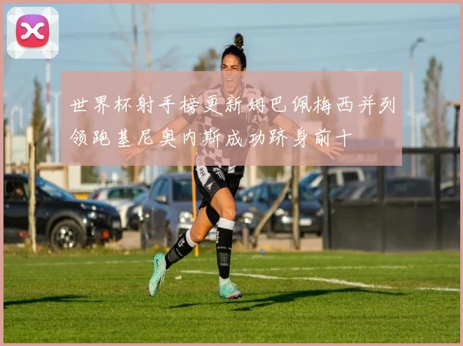 世界杯射手榜更新姆巴佩梅西并列领跑基尼奥内斯成功跻身前十