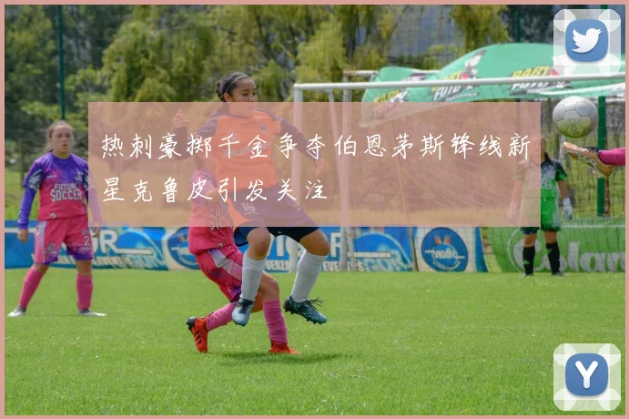 热刺豪掷千金争夺伯恩茅斯锋线新星克鲁皮引发关注