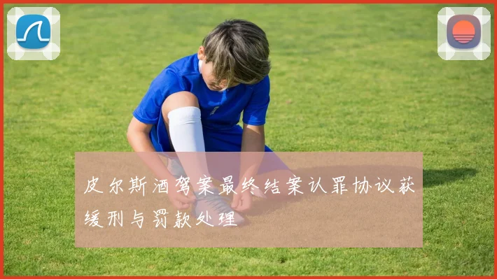 皮尔斯酒驾案最终结案认罪协议获缓刑与罚款处理