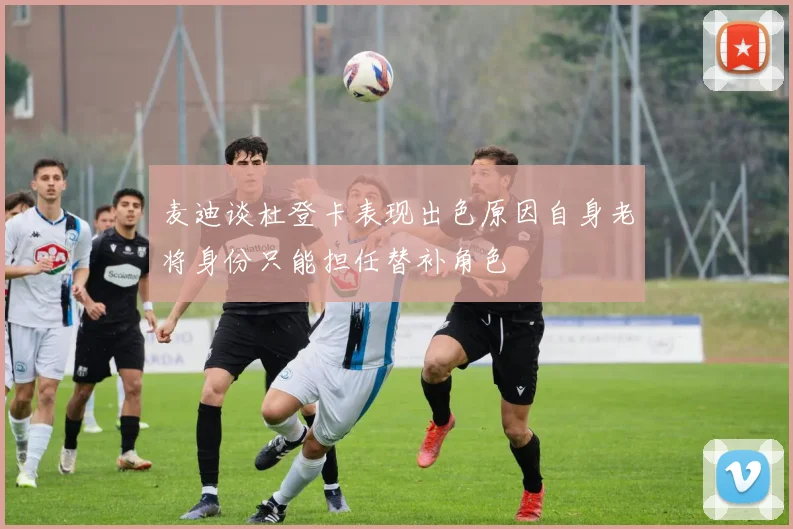 麦迪谈杜登卡表现出色原因自身老将身份只能担任替补角色