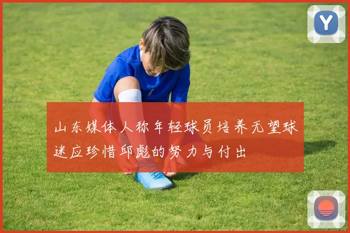 山东媒体人称年轻球员培养无望球迷应珍惜邱彪的努力与付出