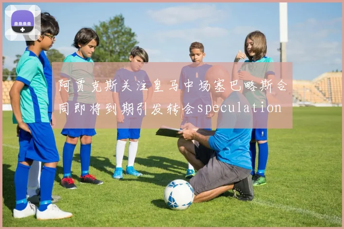 阿贾克斯关注皇马中场塞巴略斯合同即将到期引发转会speculation