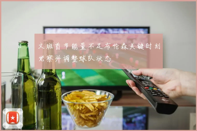 文班首节能量不足布伦森关键时刻觉察并调整球队状态