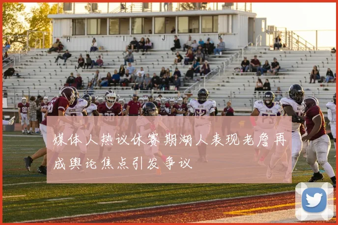 媒体人热议休赛期湖人表现老詹再成舆论焦点引发争议