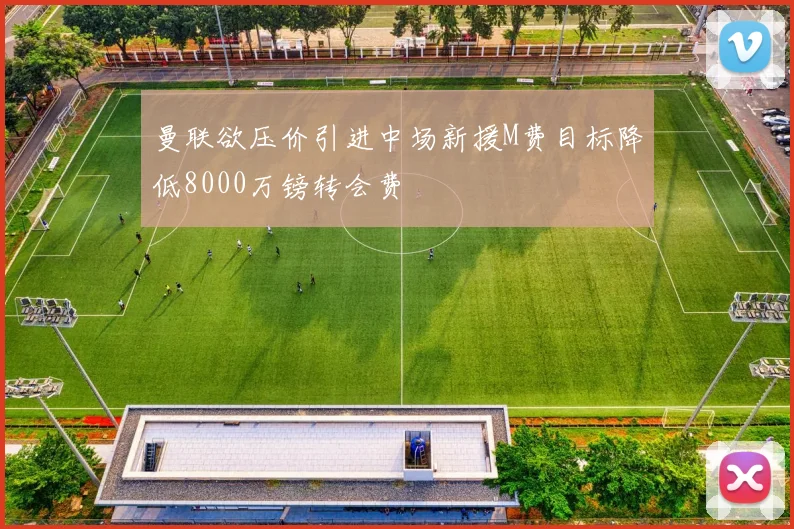 曼联欲压价引进中场新援M费目标降低8000万镑转会费