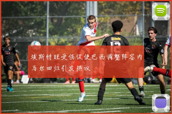 埃斯特旺受伤促使巴西调整阵容内马尔回归引发热议