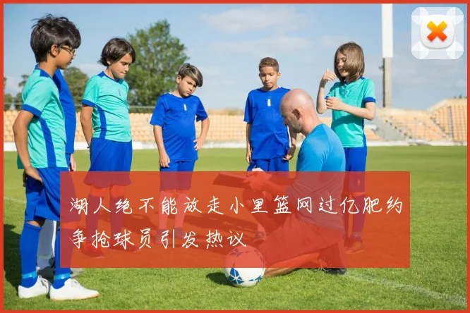湖人绝不能放走小里篮网过亿肥约争抢球员引发热议