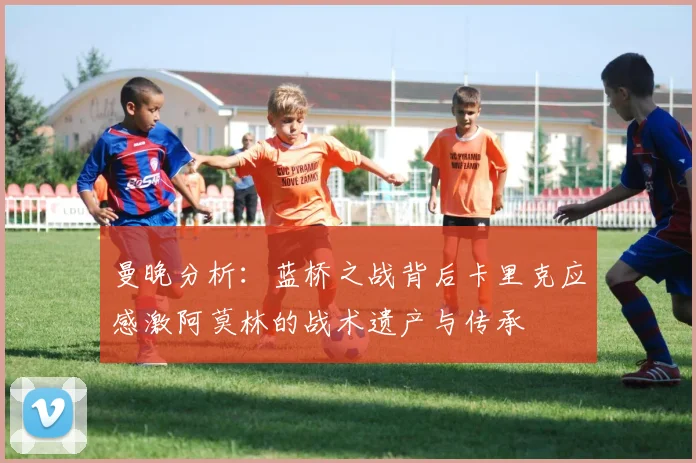 曼晚分析：蓝桥之战背后卡里克应感激阿莫林的战术遗产与传承