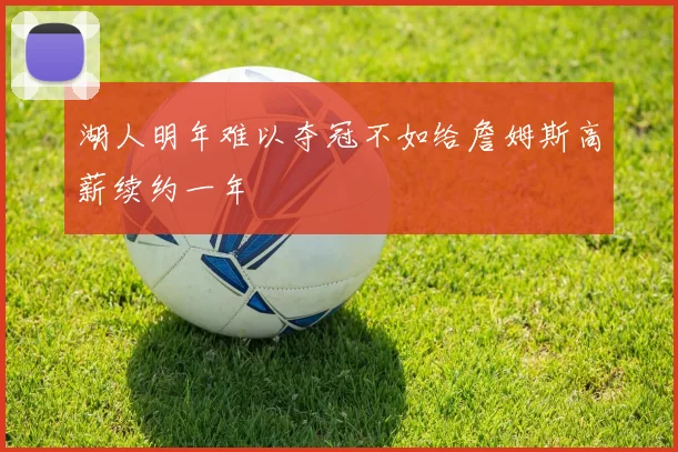 湖人明年难以夺冠不如给詹姆斯高薪续约一年