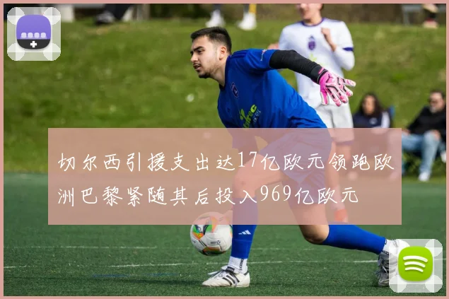 切尔西引援支出达17亿欧元领跑欧洲巴黎紧随其后投入969亿欧元