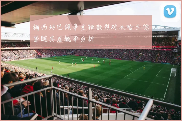 梅西姆巴佩争金靴激烈对决哈兰德紧随其后概率分析