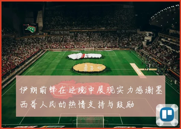 伊朗前锋在逆境中展现实力感谢墨西哥人民的热情支持与鼓励