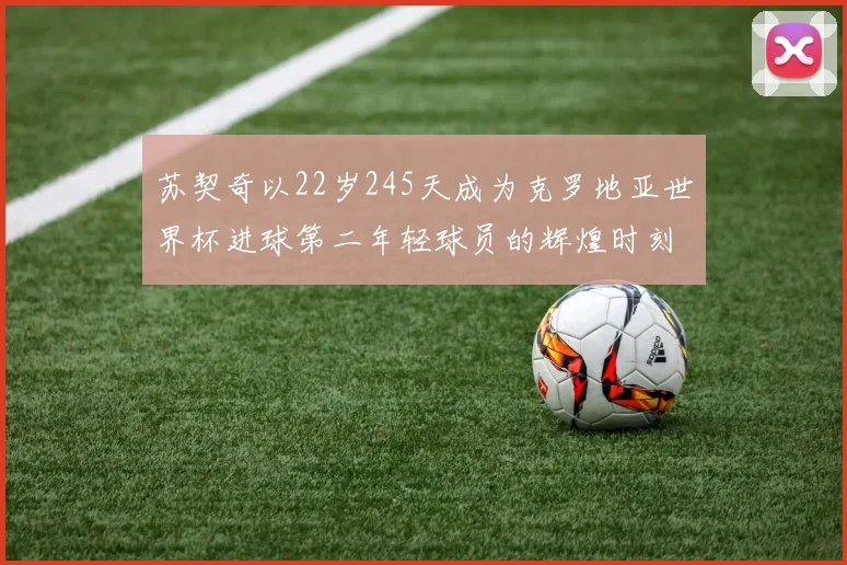 苏契奇以22岁245天成为克罗地亚世界杯进球第二年轻球员的辉煌时刻