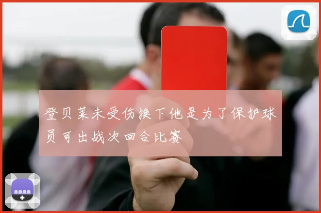 登贝莱未受伤换下他是为了保护球员可出战次回合比赛