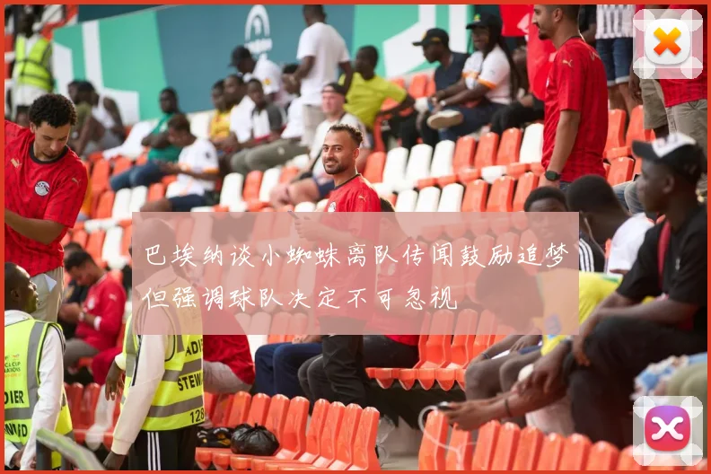 巴埃纳谈小蜘蛛离队传闻鼓励追梦但强调球队决定不可忽视