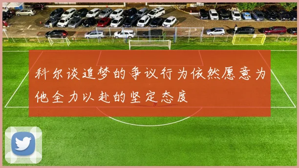 科尔谈追梦的争议行为依然愿意为他全力以赴的坚定态度