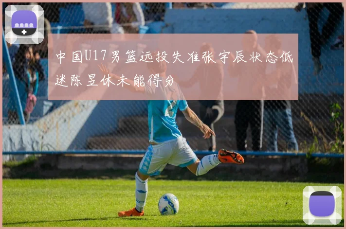 中国U17男篮远投失准张宇辰状态低迷陈昱休未能得分