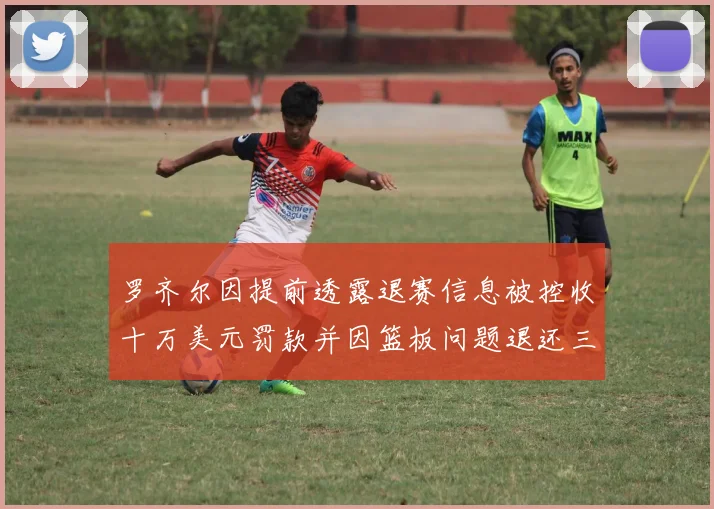 罗齐尔因提前透露退赛信息被控收十万美元罚款并因篮板问题退还三万