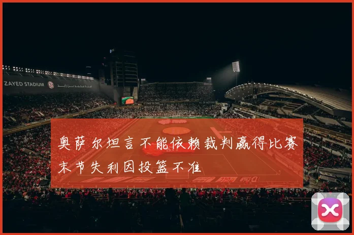 奥萨尔坦言不能依赖裁判赢得比赛末节失利因投篮不准