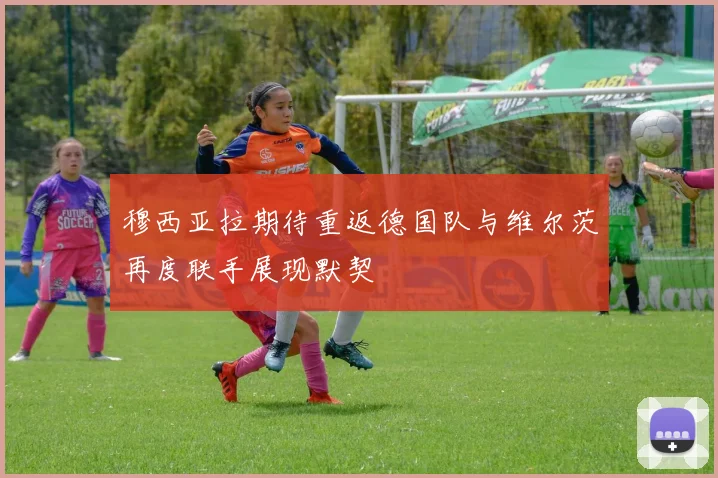 穆西亚拉期待重返德国队与维尔茨再度联手展现默契