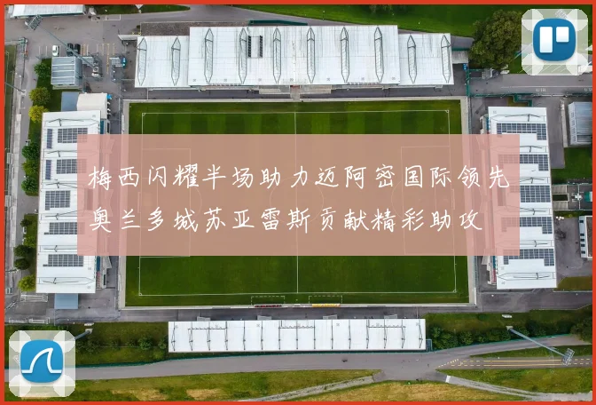 梅西闪耀半场助力迈阿密国际领先奥兰多城苏亚雷斯贡献精彩助攻