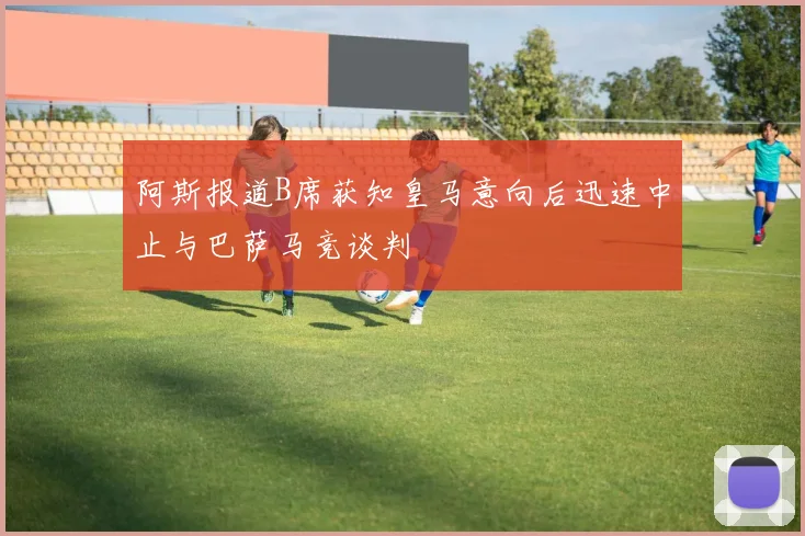 阿斯报道B席获知皇马意向后迅速中止与巴萨马竞谈判